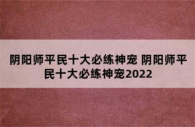 阴阳师平民十大必练神宠 阴阳师平民十大必练神宠2022